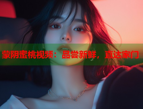 蒙阴蜜桃视频：品尝新鲜，直达家门  第1张