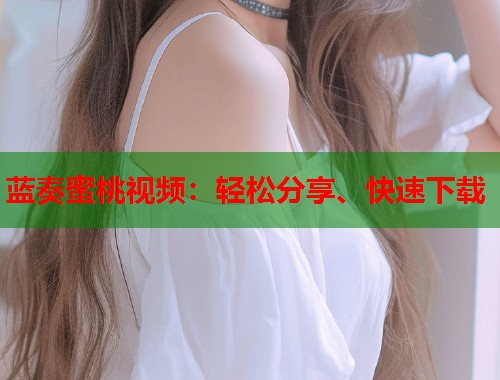 蓝奏蜜桃视频：轻松分享、快速下载  第1张