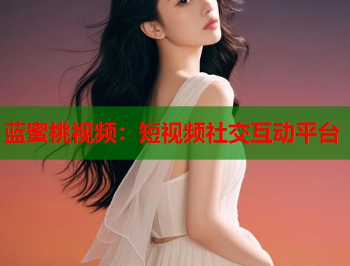 蓝蜜桃视频：短视频社交互动平台  第1张