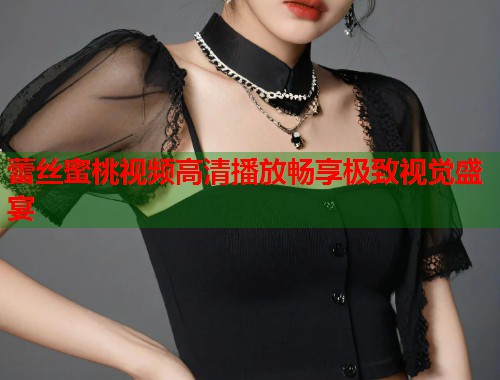 蕾丝蜜桃视频高清播放畅享极致视觉盛宴  第1张
