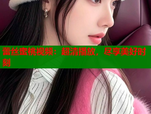 蕾丝蜜桃视频：超清播放，尽享美好时刻  第1张