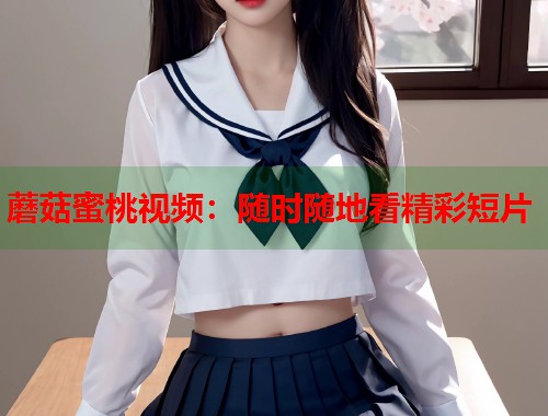 蘑菇蜜桃视频：随时随地看精彩短片  第1张