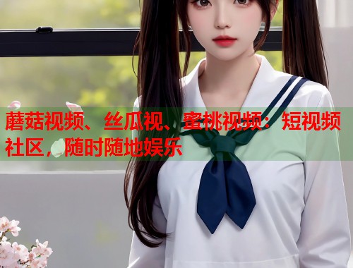 蘑菇视频、丝瓜视、蜜桃视频：短视频社区，随时随地娱乐  第1张
