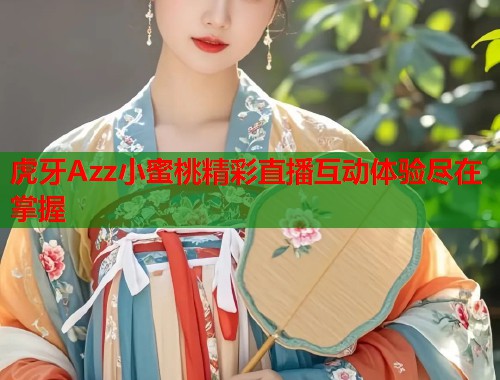 虎牙Azz小蜜桃精彩直播互动体验尽在掌握  第1张