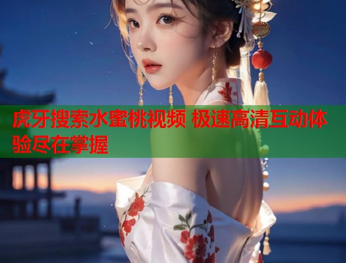 虎牙搜索水蜜桃视频 极速高清互动体验尽在掌握  第1张
