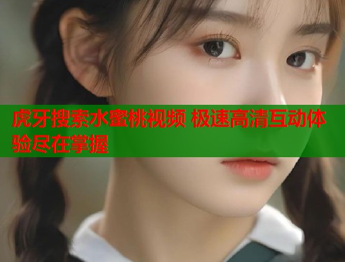 虎牙搜索水蜜桃视频 极速高清互动体验尽在掌握  第2张