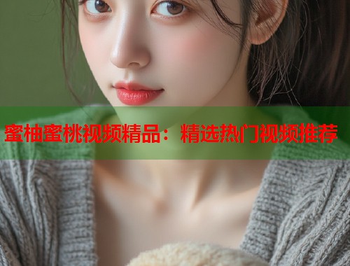 蜜柚蜜桃视频精品：精选热门视频推荐  第1张