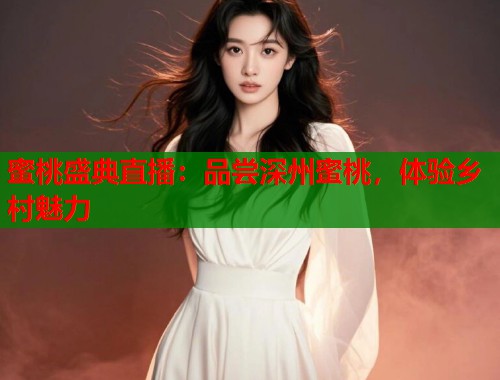 蜜桃盛典直播：品尝深州蜜桃，体验乡村魅力  第1张