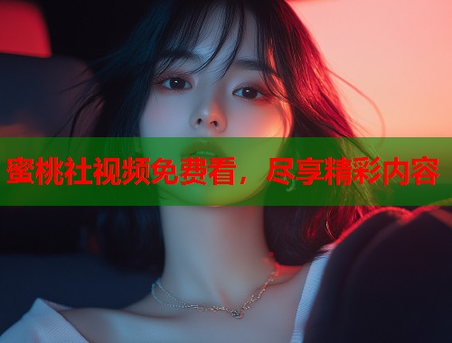 蜜桃社视频免费看，尽享精彩内容  第1张