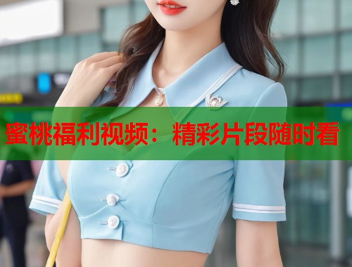 蜜桃福利视频：精彩片段随时看  第1张