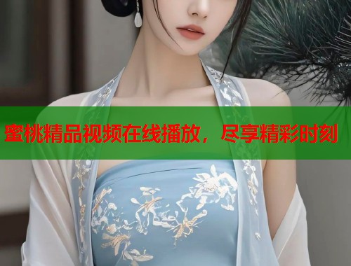 蜜桃精品视频在线播放，尽享精彩时刻  第1张