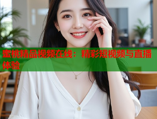蜜桃精品视频在线：精彩短视频与直播体验  第1张