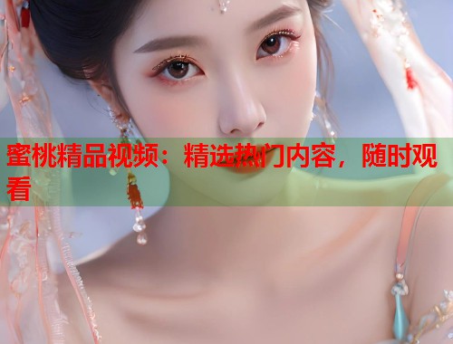 蜜桃精品视频：精选热门内容，随时观看  第1张
