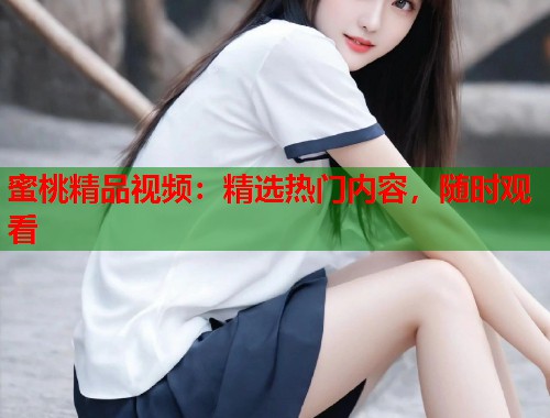 蜜桃精品视频：精选热门内容，随时观看  第2张