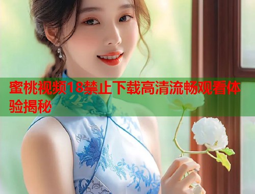 蜜桃视频18禁止下载高清流畅观看体验揭秘  第1张