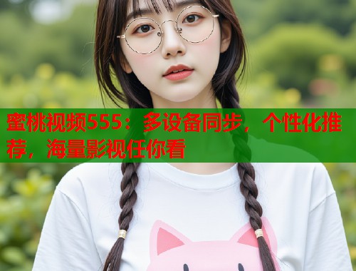 蜜桃视频555：多设备同步，个性化推荐，海量影视任你看  第1张