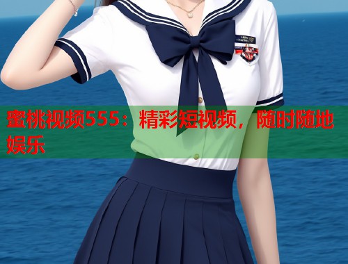 蜜桃视频555：精彩短视频，随时随地娱乐  第1张