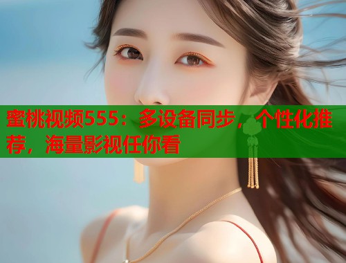 蜜桃视频555：多设备同步，个性化推荐，海量影视任你看  第2张