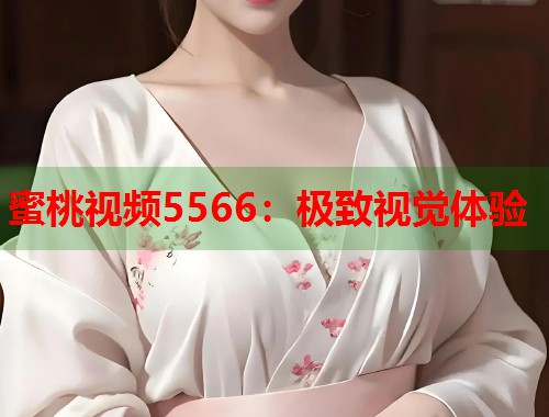 蜜桃视频5566：极致视觉体验  第1张