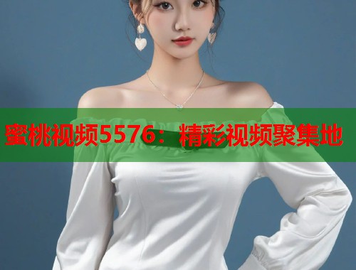 蜜桃视频5576：精彩视频聚集地  第1张