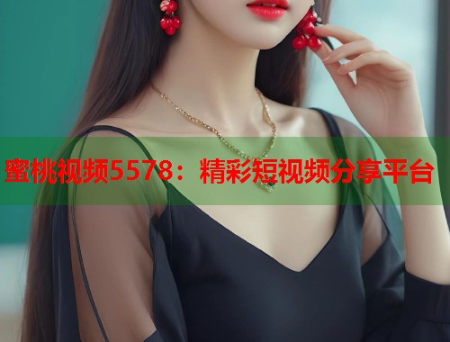 蜜桃视频5578：精彩短视频分享平台  第1张