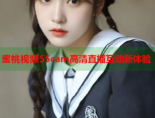 蜜桃视频55cam高清直播互动新体验  第1张