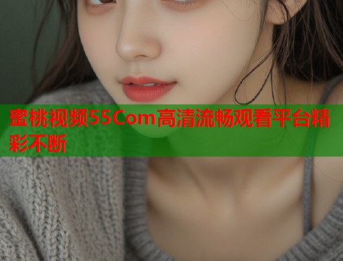 蜜桃视频55Com高清流畅观看平台精彩不断  第1张