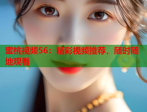 蜜桃视频56：精彩视频推荐，随时随地观看  第1张