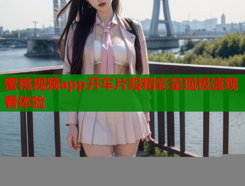 蜜桃视频app开车片段精彩呈现极速观看体验  第1张