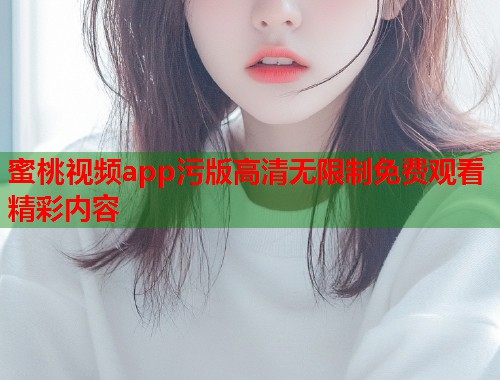 蜜桃视频app污版高清无限制免费观看精彩内容  第1张