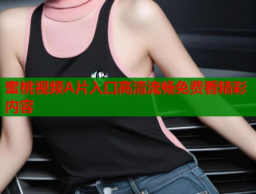 蜜桃视频A片入口高清流畅免费看精彩内容  第1张