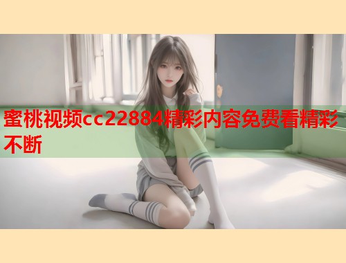 蜜桃视频cc22884精彩内容免费看精彩不断  第2张