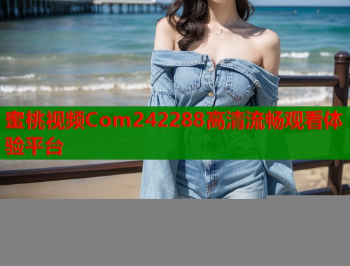 蜜桃视频Com242288高清流畅观看体验平台  第1张