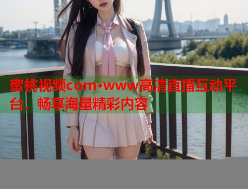 蜜桃视频com·www高清直播互动平台，畅享海量精彩内容  第1张