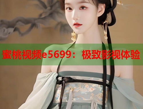蜜桃视频e5699：极致影视体验  第1张