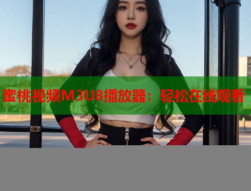 蜜桃视频M3U8播放器：轻松在线观看  第1张