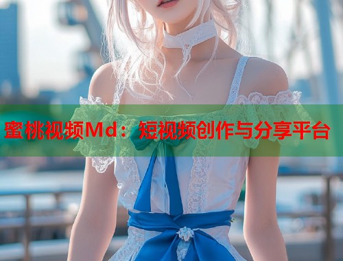 蜜桃视频Md：短视频创作与分享平台  第1张