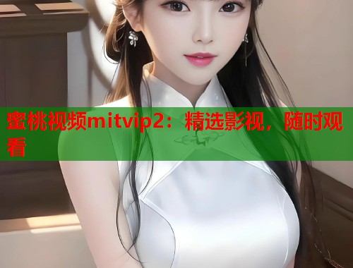 蜜桃视频mitvip2：精选影视，随时观看  第1张
