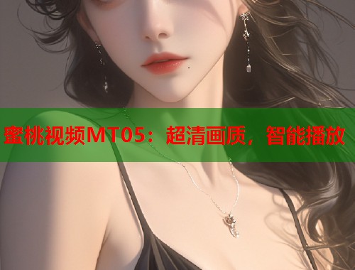 蜜桃视频MT05：超清画质，智能播放  第1张