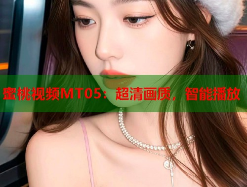 蜜桃视频MT05：超清画质，智能播放  第2张