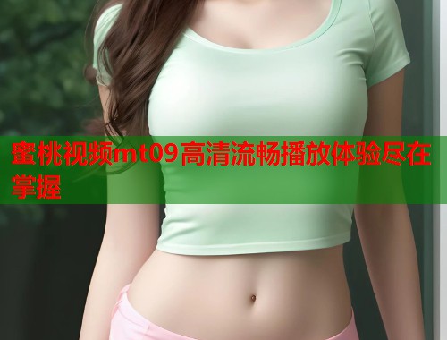 蜜桃视频mt09高清流畅播放体验尽在掌握  第1张