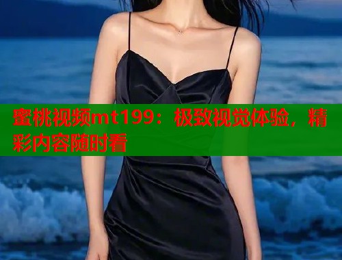 蜜桃视频mt199：极致视觉体验，精彩内容随时看  第1张