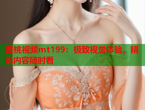 蜜桃视频mt199：极致视觉体验，精彩内容随时看  第2张