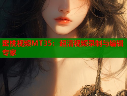 蜜桃视频MT35：超清视频录制与编辑专家  第1张