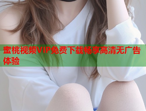 蜜桃视频VIP免费下载畅享高清无广告体验  第1张