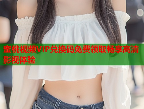 蜜桃视频VIP兑换码免费领取畅享高清影视体验  第1张