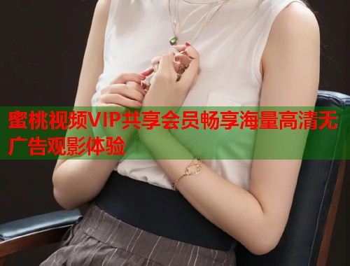 蜜桃视频VIP共享会员畅享海量高清无广告观影体验  第1张