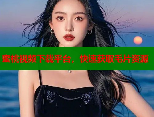 蜜桃视频下载平台，快速获取毛片资源  第1张