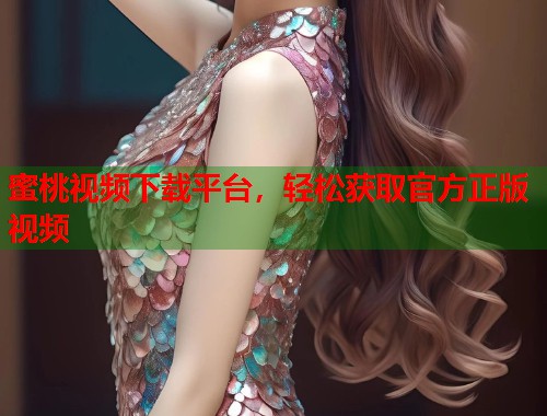 蜜桃视频下载平台，轻松获取官方正版视频  第1张
