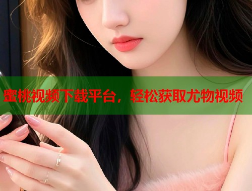 蜜桃视频下载平台，轻松获取尤物视频  第1张